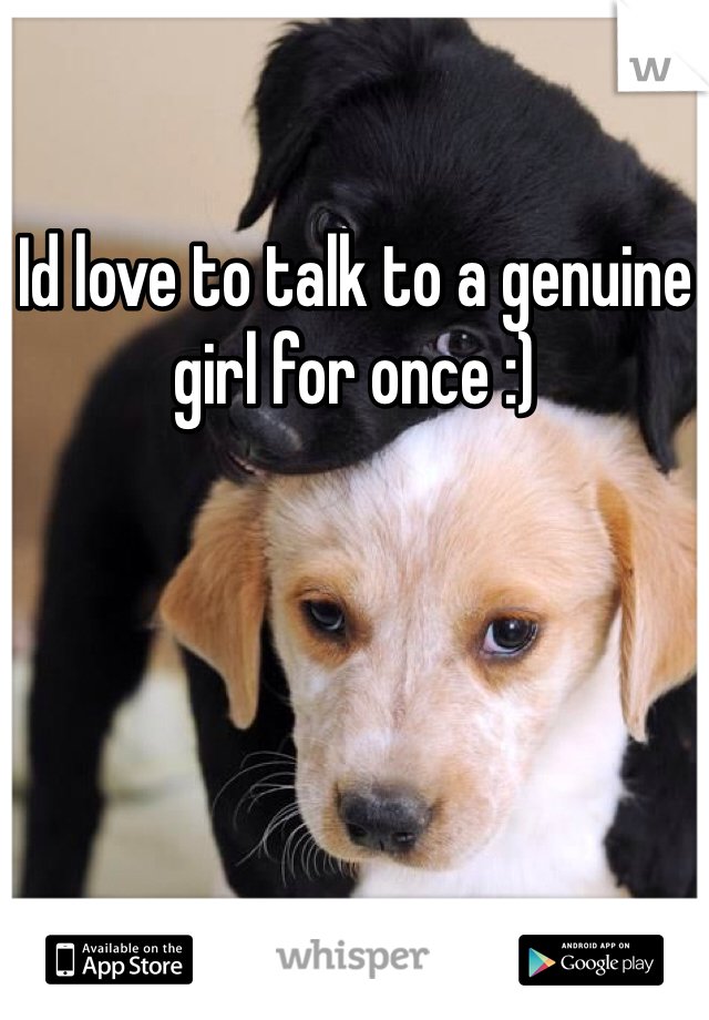 Id love to talk to a genuine girl for once :)