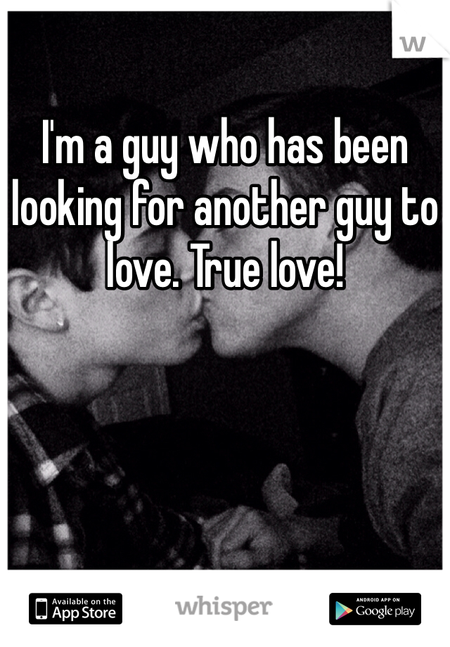I'm a guy who has been looking for another guy to love. True love!