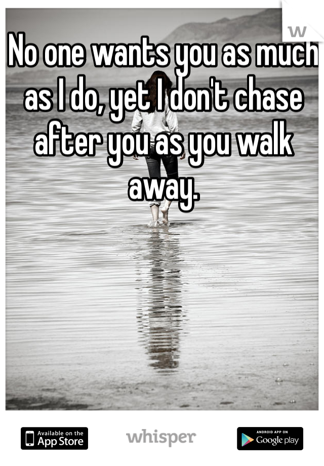 No one wants you as much as I do, yet I don't chase after you as you walk away. 