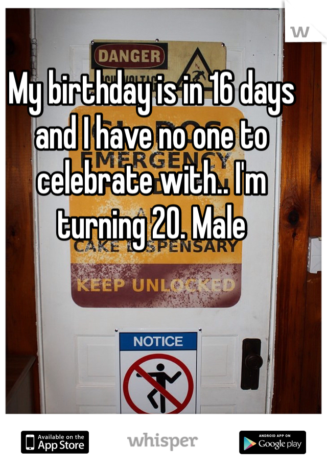 My birthday is in 16 days and I have no one to celebrate with.. I'm turning 20. Male 