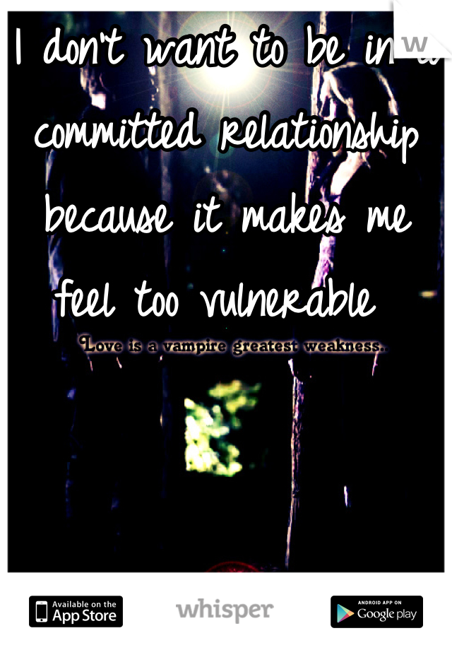 I don't want to be in a committed relationship because it makes me feel too vulnerable 