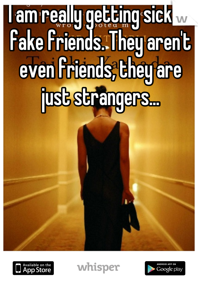I am really getting sick of fake friends. They aren't even friends, they are just strangers...