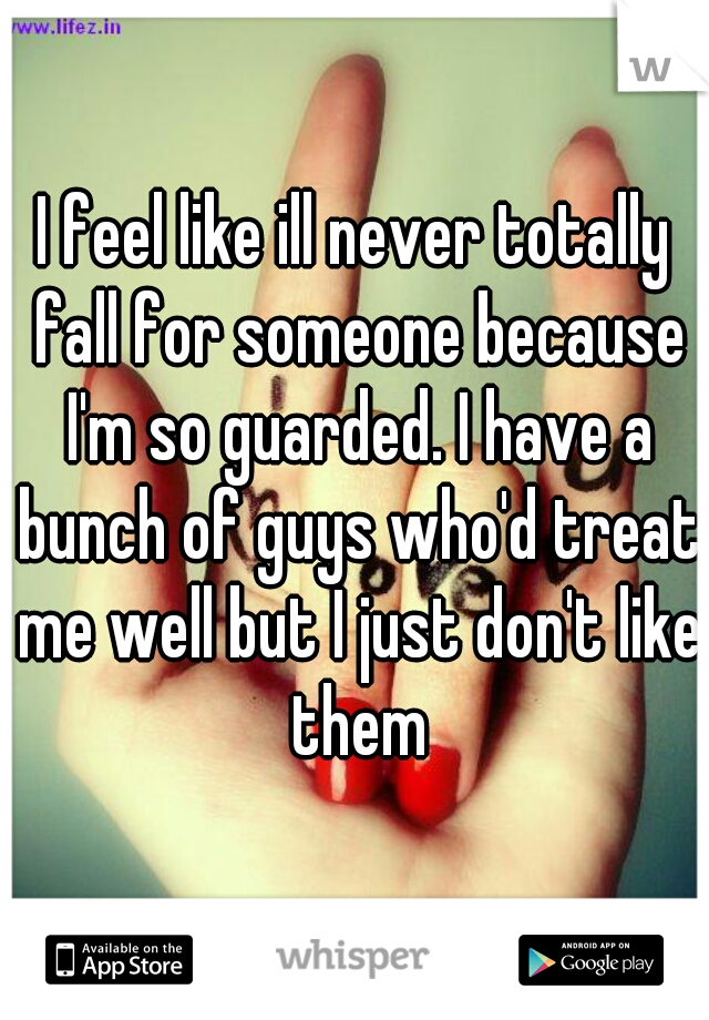 I feel like ill never totally fall for someone because I'm so guarded. I have a bunch of guys who'd treat me well but I just don't like them