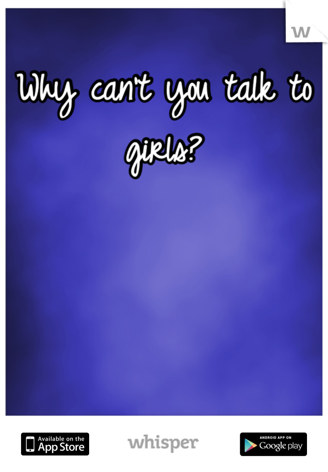 Why can't you talk to girls?