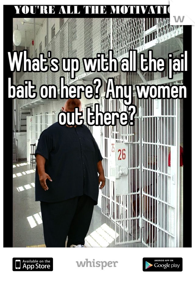 What's up with all the jail bait on here? Any women out there?