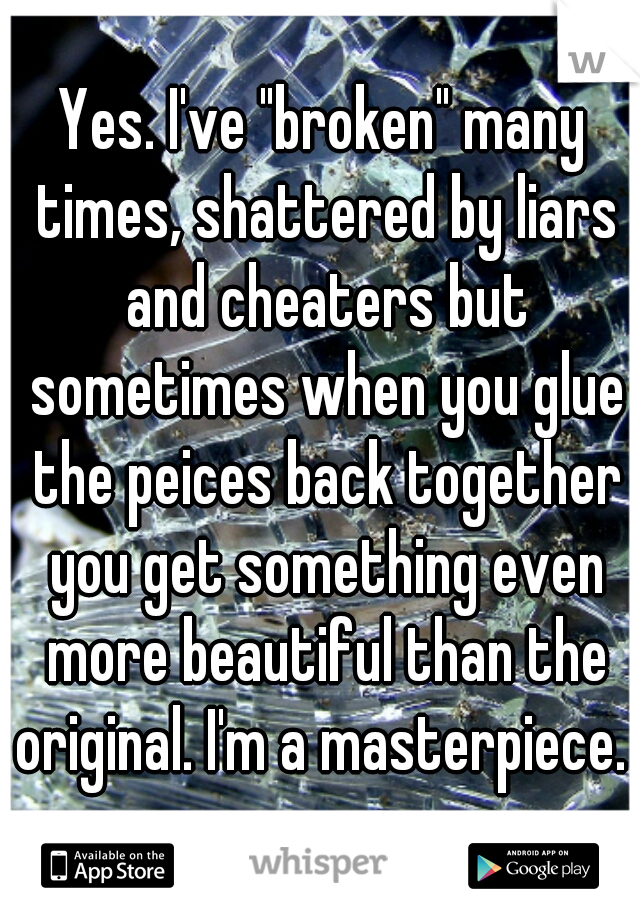 Yes. I've "broken" many times, shattered by liars and cheaters but sometimes when you glue the peices back together you get something even more beautiful than the original. I'm a masterpiece.  