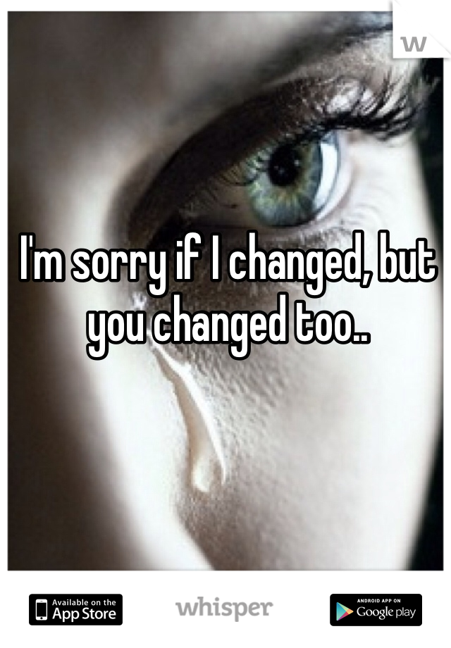I'm sorry if I changed, but you changed too..