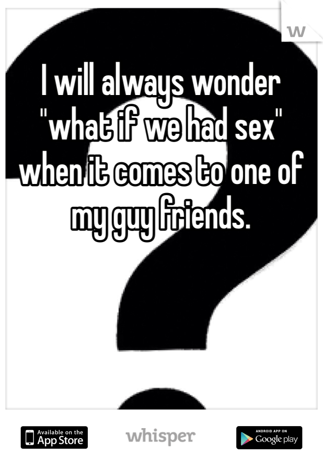 I will always wonder "what if we had sex" when it comes to one of my guy friends.