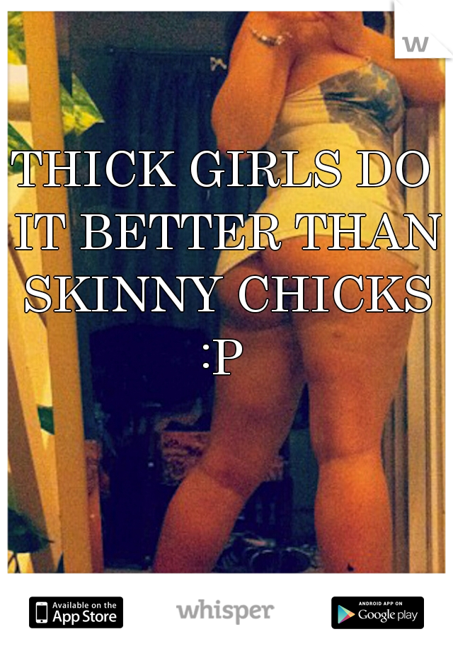 THICK GIRLS DO IT BETTER THAN SKINNY CHICKS :P 