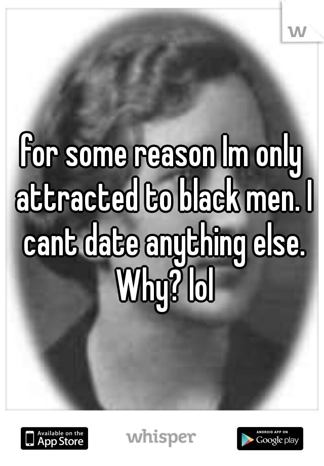 for some reason Im only attracted to black men. I cant date anything else. Why? lol