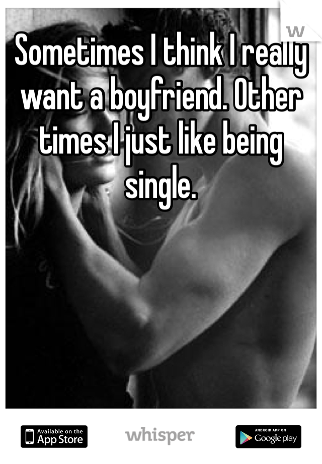Sometimes I think I really want a boyfriend. Other times I just like being single.