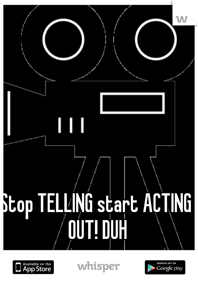 Stop TELLING start ACTING OUT! DUH