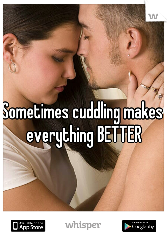 Sometimes cuddling makes everything BETTER
