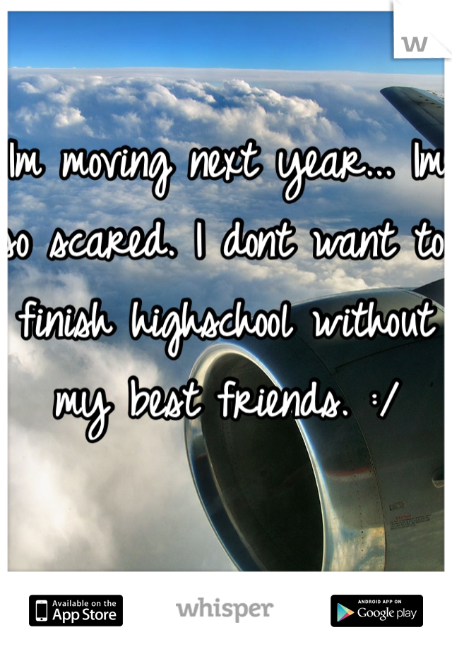 Im moving next year... Im so scared. I dont want to finish highschool without my best friends. :/