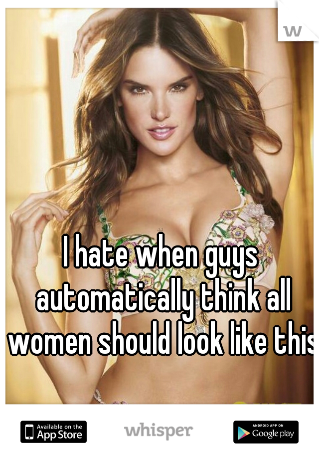 I hate when guys automatically think all women should look like this.