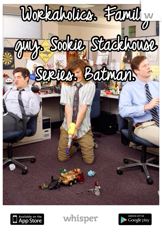 Workaholics. Family guy. Sookie Stackhouse Series. Batman. 
