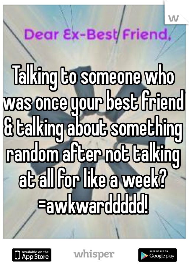 Talking to someone who was once your best friend & talking about something random after not talking at all for like a week?=awkwarddddd! 
