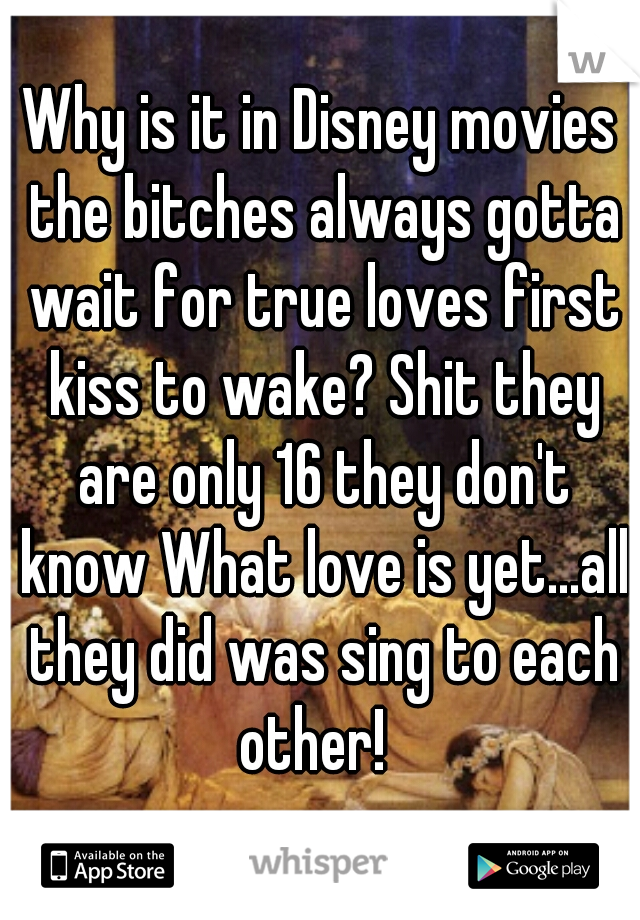Why is it in Disney movies the bitches always gotta wait for true loves first kiss to wake? Shit they are only 16 they don't know What love is yet...all they did was sing to each other!  