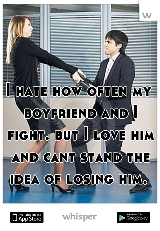 I hate how often my boyfriend and I fight. but I love him and cant stand the idea of losing him. 