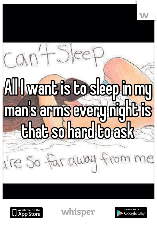 All I want is to sleep in my man's arms every night is that so hard to ask