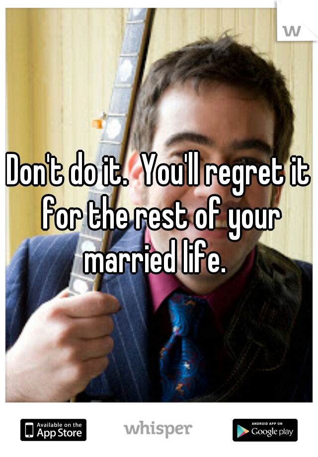 Don't do it.  You'll regret it for the rest of your married life.  