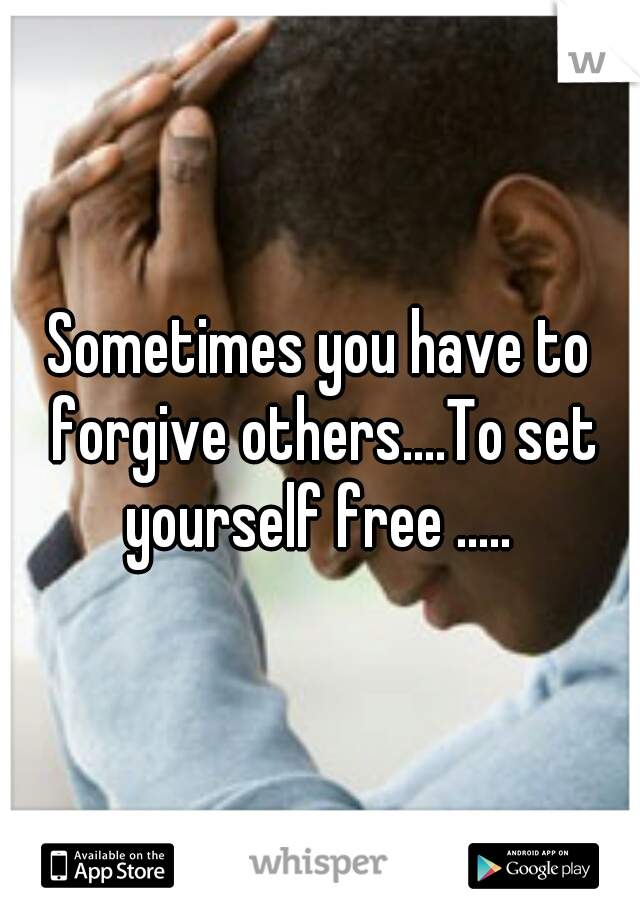 Sometimes you have to forgive others....To set yourself free ..... 