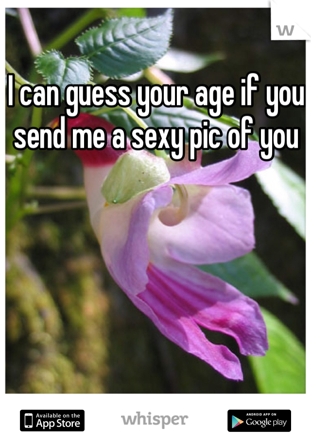 I can guess your age if you send me a sexy pic of you 
