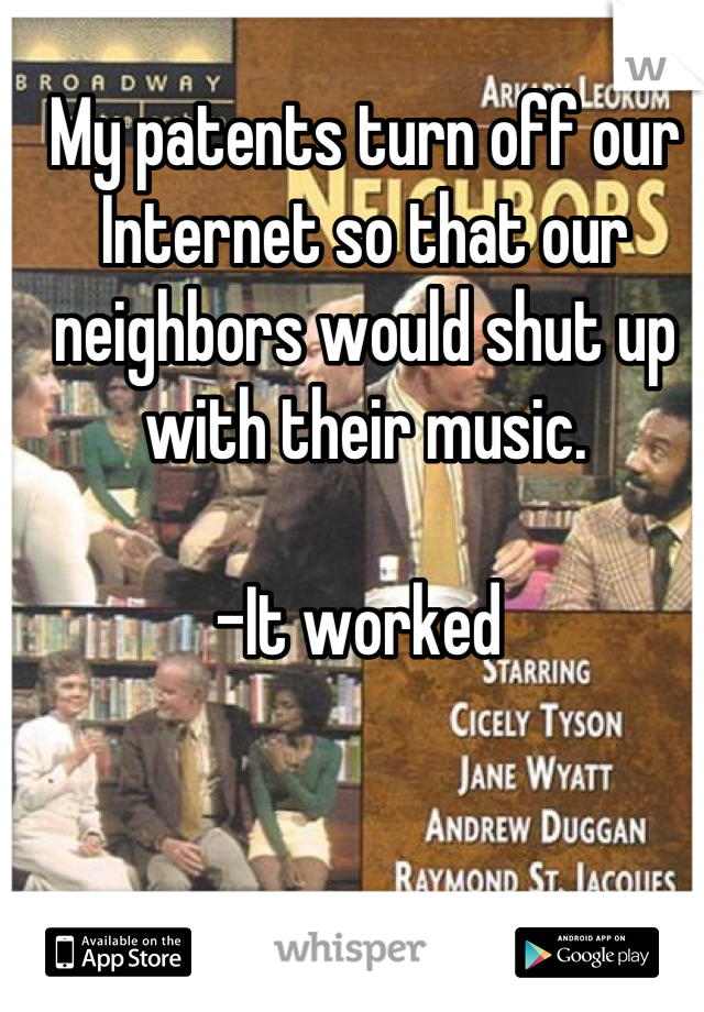 My patents turn off our Internet so that our neighbors would shut up with their music.

-It worked 