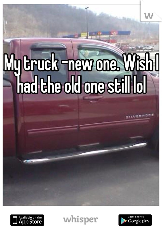 My truck -new one. Wish I had the old one still lol