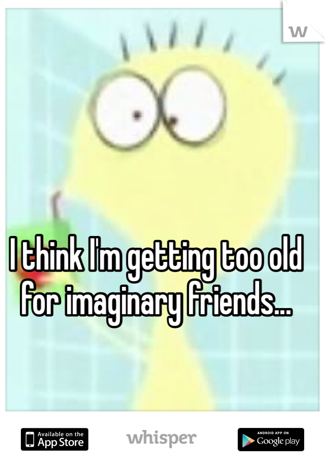 I think I'm getting too old for imaginary friends...