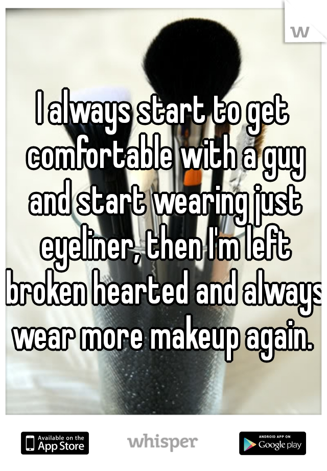 I always start to get comfortable with a guy and start wearing just eyeliner, then I'm left broken hearted and always wear more makeup again. 