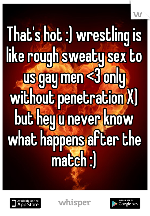 That's hot :) wrestling is like rough sweaty sex to us gay men <3 only without penetration X) but hey u never know what happens after the match :)