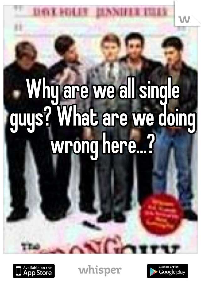 Why are we all single guys? What are we doing wrong here...?
