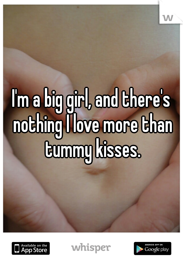 I'm a big girl, and there's nothing I love more than tummy kisses.