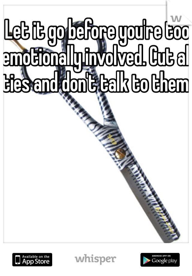 Let it go before you're too emotionally involved. Cut all ties and don't talk to them.