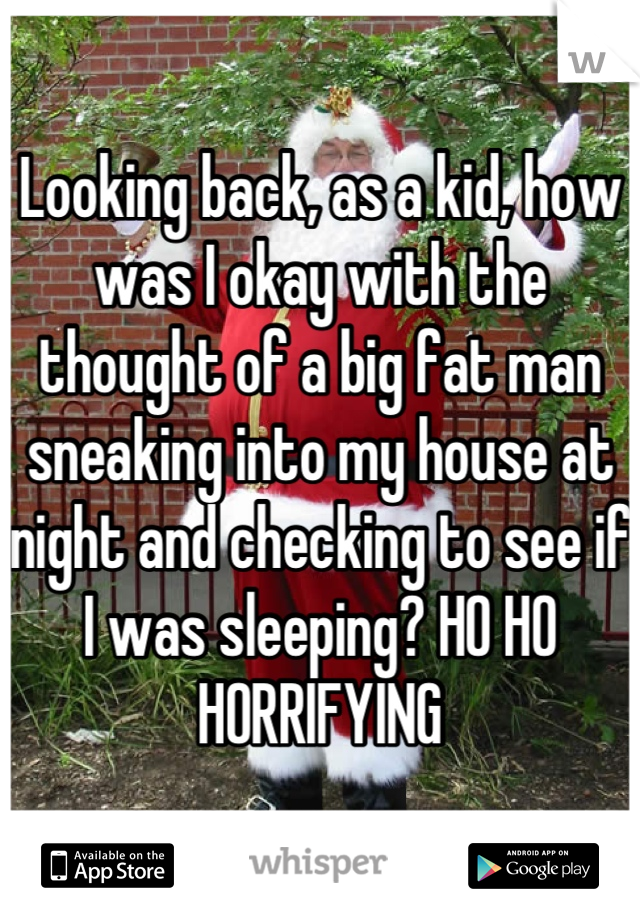 Looking back, as a kid, how was I okay with the thought of a big fat man sneaking into my house at night and checking to see if I was sleeping? HO HO HORRIFYING