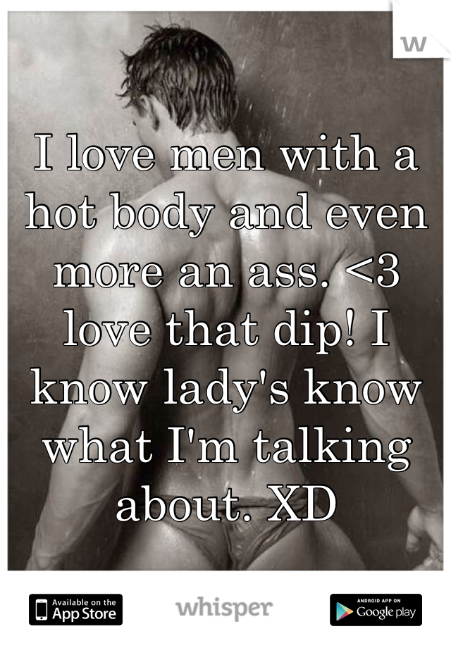 I love men with a hot body and even more an ass. <3 love that dip! I know lady's know what I'm talking about. XD 