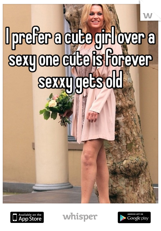 I prefer a cute girl over a sexy one cute is forever sexxy gets old