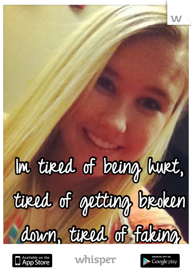 Im tired of being hurt, tired of getting broken down, tired of faking smiles
