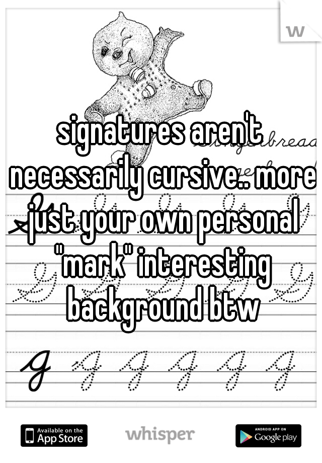 signatures aren't necessarily cursive.. more just your own personal "mark" interesting background btw