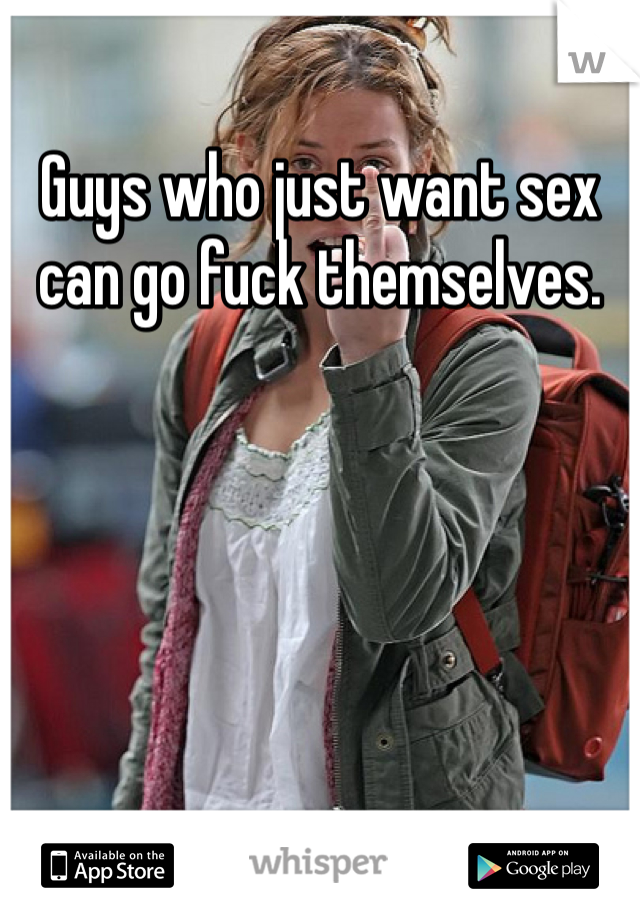 Guys who just want sex can go fuck themselves. 