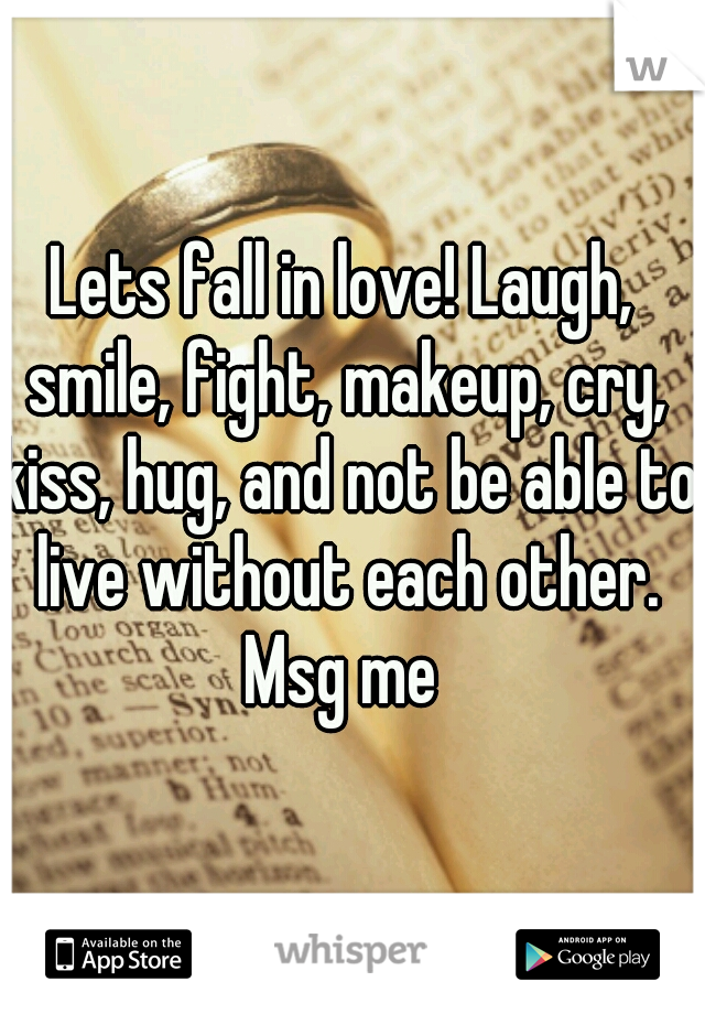 Lets fall in love! Laugh, smile, fight, makeup, cry, kiss, hug, and not be able to live without each other. Msg me 