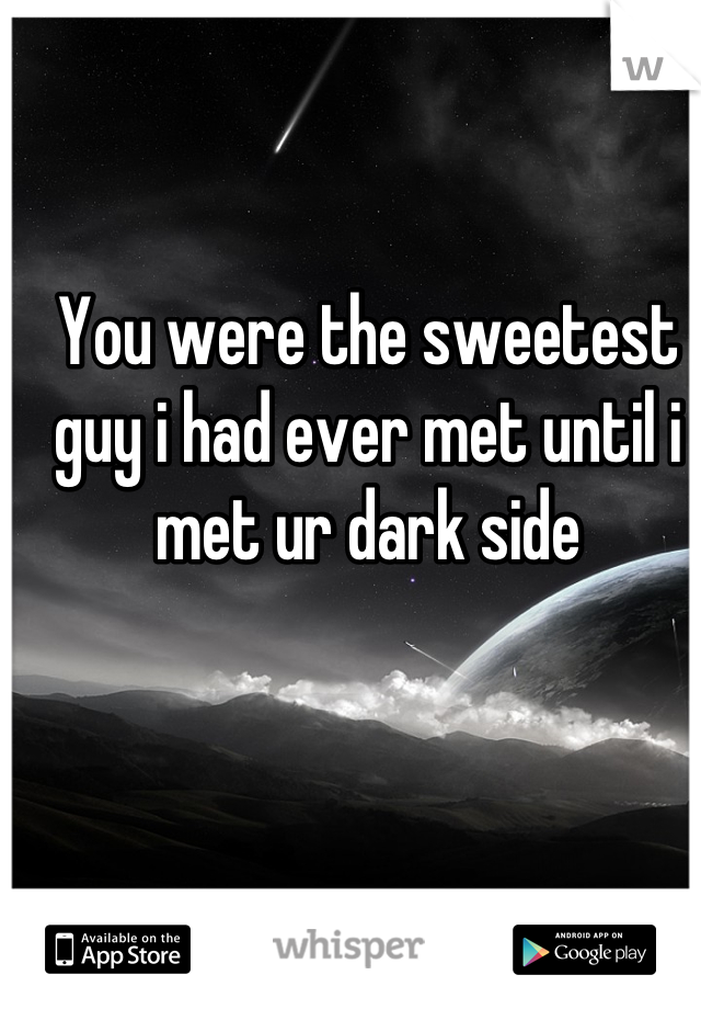 You were the sweetest guy i had ever met until i met ur dark side