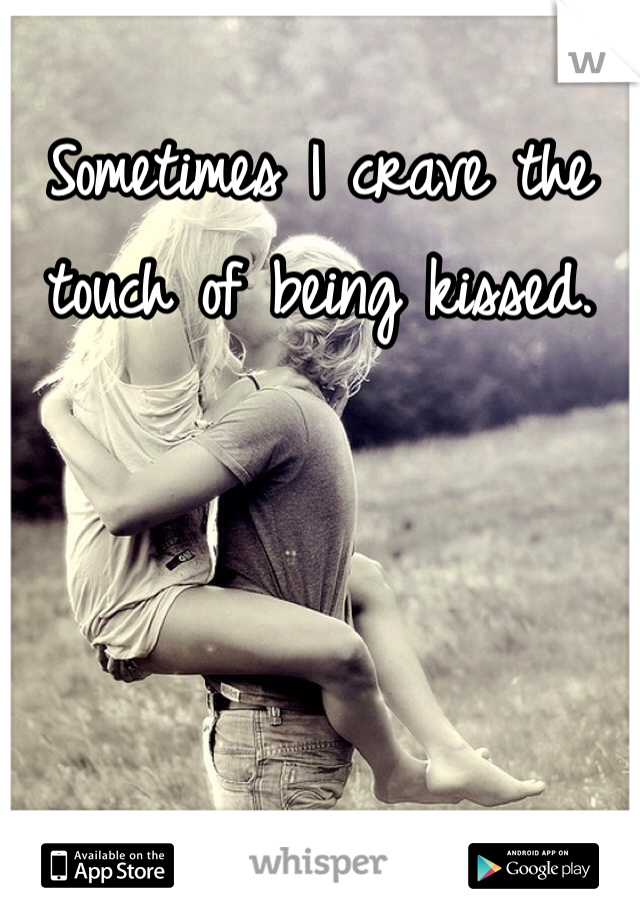 Sometimes I crave the touch of being kissed.