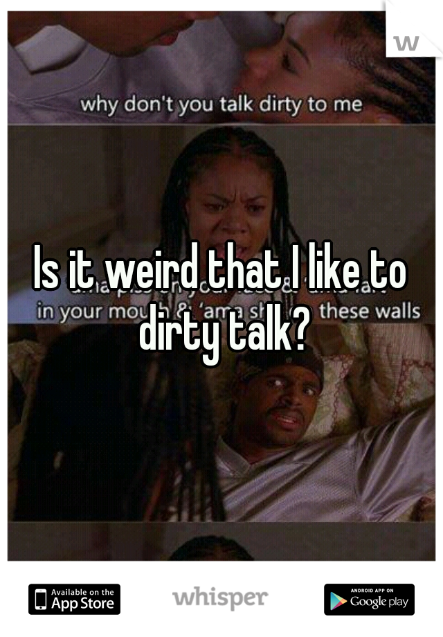 Is it weird that I like to dirty talk?