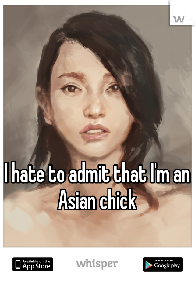 I hate to admit that I'm an Asian chick 