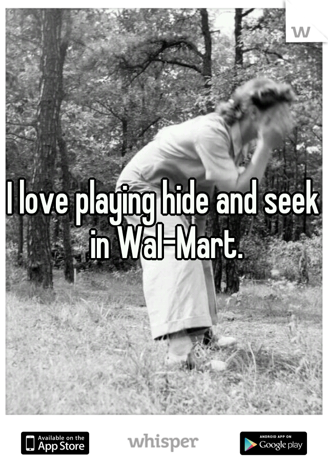 I love playing hide and seek in Wal-Mart.