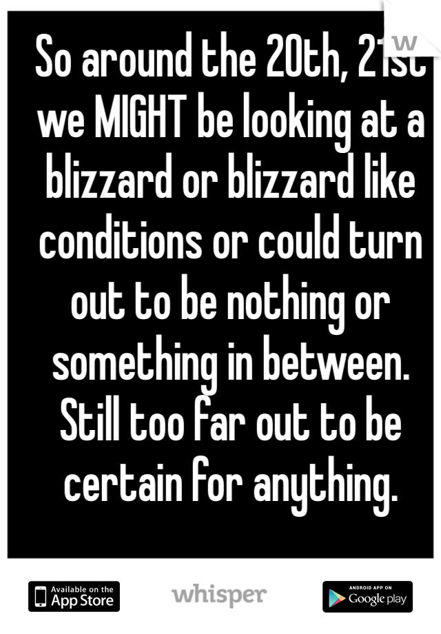 So around the 20th, 21st we MIGHT be looking at a blizzard or blizzard like conditions or could turn out to be nothing or something in between. Still too far out to be certain for anything.