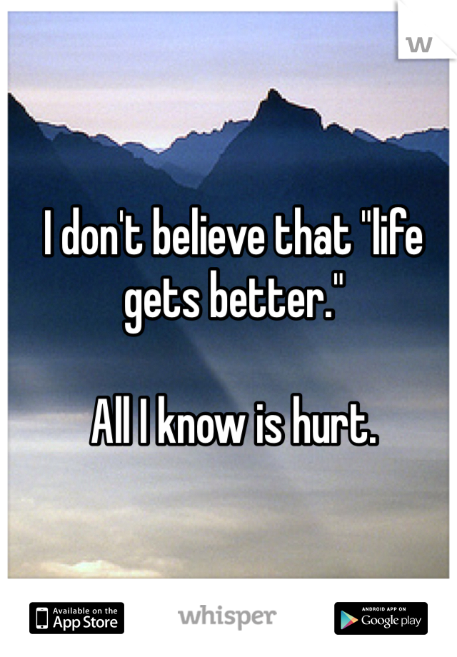 I don't believe that "life gets better."

All I know is hurt. 