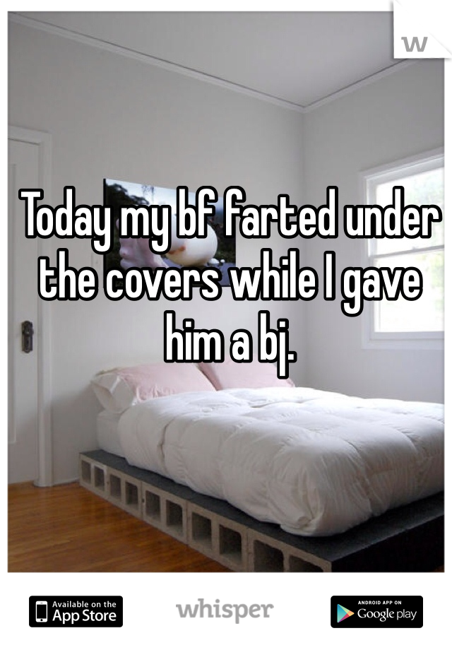 Today my bf farted under the covers while I gave him a bj. 